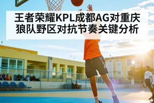 王者荣耀KPL成都AG对重庆狼队野区对抗节奏关键分析