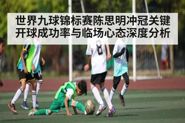 世界九球锦标赛陈思明冲冠关键开球成功率与临场心态深度分析