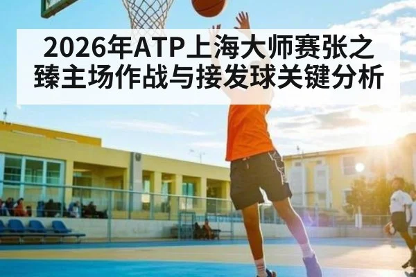 2026年ATP上海大师赛张之臻主场作战与接发球关键分析