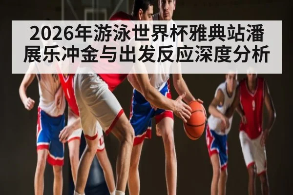 2026年游泳世界杯雅典站潘展乐冲金与出发反应深度分析