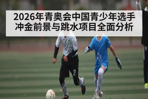 2026年青奥会中国青少年选手冲金前景与跳水项目全面分析