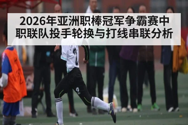 2026年亚洲职棒冠军争霸赛中职联队投手轮换与打线串联分析