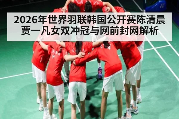 2026年世界羽联韩国公开赛陈清晨贾一凡女双冲冠与网前封网解析